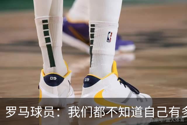 罗马球员：我们都不知道自己有多强 夺冠当之无愧