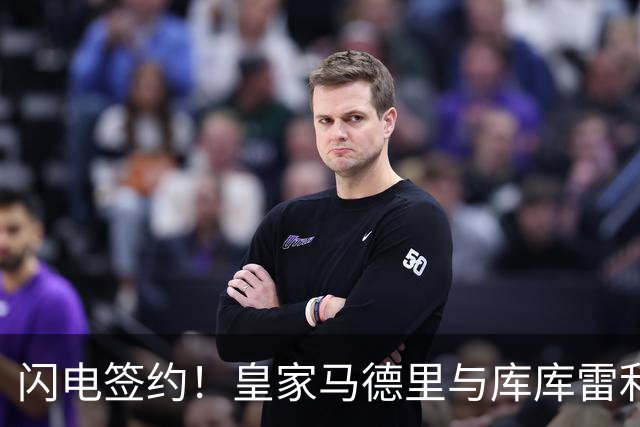 闪电签约！皇家马德里与库库雷利亚达成全面协议：西甲格局或将被重新洗牌